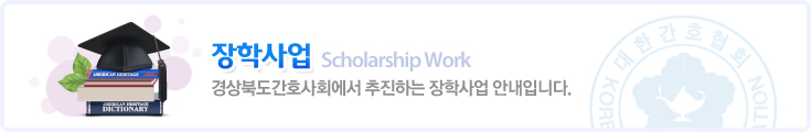 장학사업 Scholarship Work 경상북도간호사회에서 추진하는 장학사업 안내입니다.